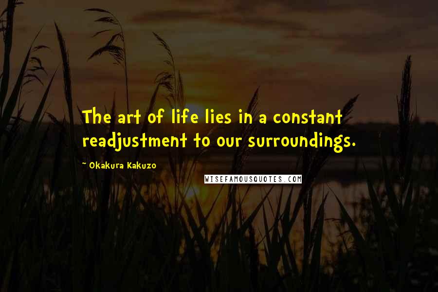 Okakura Kakuzo Quotes: The art of life lies in a constant readjustment to our surroundings.