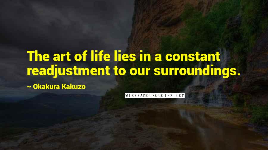 Okakura Kakuzo Quotes: The art of life lies in a constant readjustment to our surroundings.