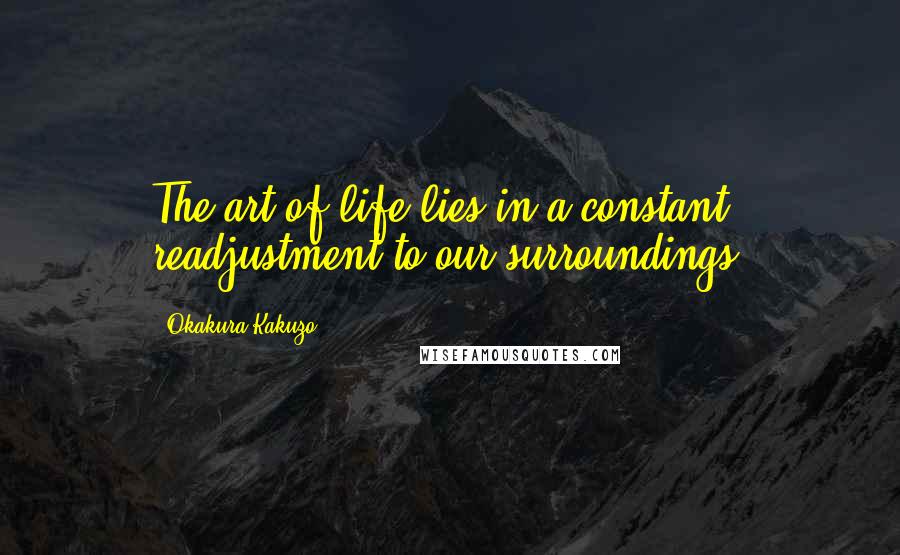 Okakura Kakuzo Quotes: The art of life lies in a constant readjustment to our surroundings.