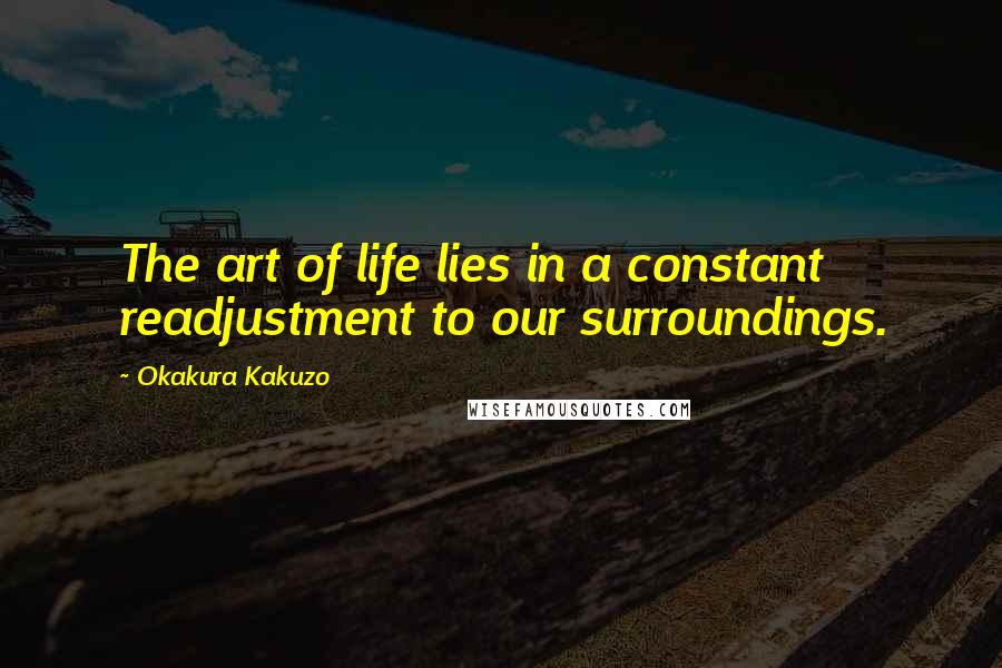 Okakura Kakuzo Quotes: The art of life lies in a constant readjustment to our surroundings.