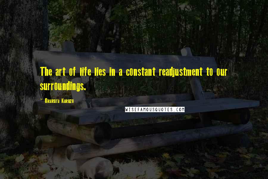 Okakura Kakuzo Quotes: The art of life lies in a constant readjustment to our surroundings.