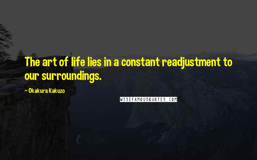 Okakura Kakuzo Quotes: The art of life lies in a constant readjustment to our surroundings.