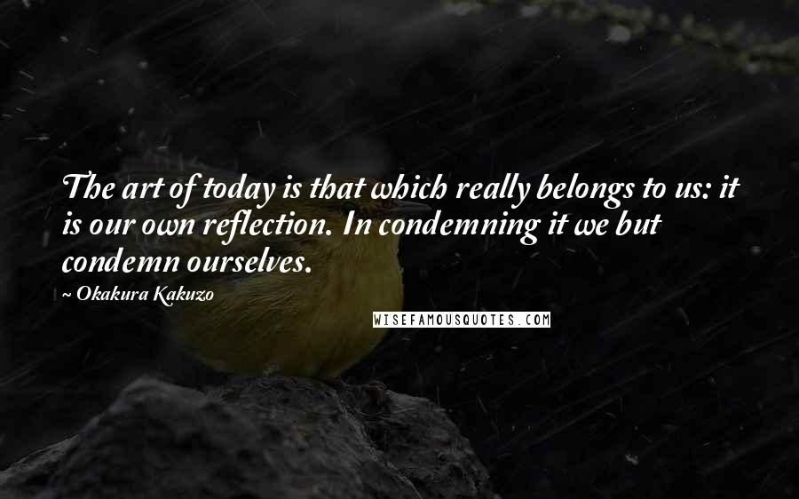 Okakura Kakuzo Quotes: The art of today is that which really belongs to us: it is our own reflection. In condemning it we but condemn ourselves.