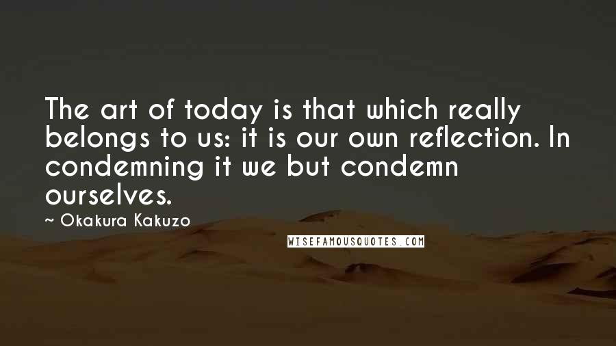 Okakura Kakuzo Quotes: The art of today is that which really belongs to us: it is our own reflection. In condemning it we but condemn ourselves.