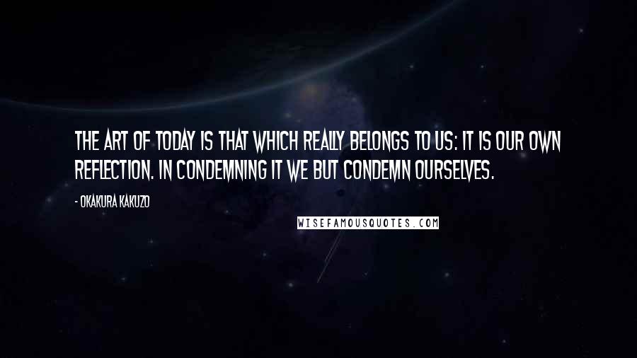 Okakura Kakuzo Quotes: The art of today is that which really belongs to us: it is our own reflection. In condemning it we but condemn ourselves.