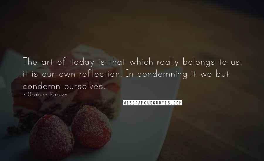 Okakura Kakuzo Quotes: The art of today is that which really belongs to us: it is our own reflection. In condemning it we but condemn ourselves.