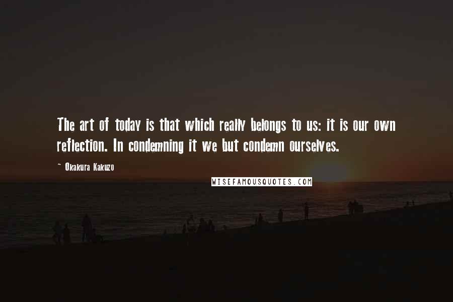 Okakura Kakuzo Quotes: The art of today is that which really belongs to us: it is our own reflection. In condemning it we but condemn ourselves.