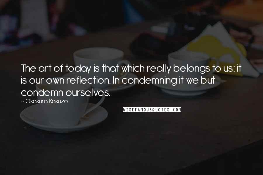 Okakura Kakuzo Quotes: The art of today is that which really belongs to us: it is our own reflection. In condemning it we but condemn ourselves.