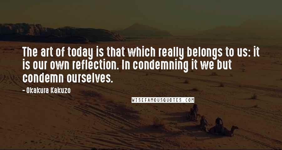 Okakura Kakuzo Quotes: The art of today is that which really belongs to us: it is our own reflection. In condemning it we but condemn ourselves.