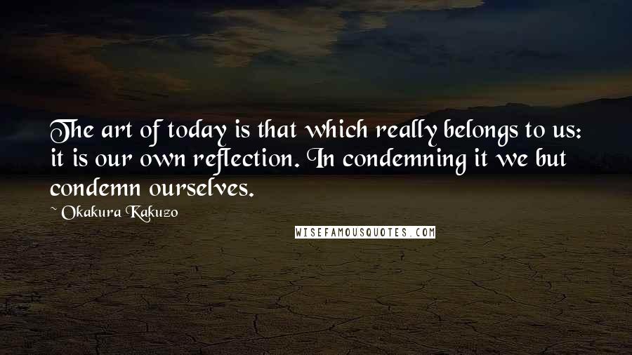 Okakura Kakuzo Quotes: The art of today is that which really belongs to us: it is our own reflection. In condemning it we but condemn ourselves.