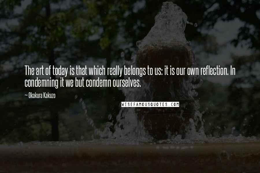 Okakura Kakuzo Quotes: The art of today is that which really belongs to us: it is our own reflection. In condemning it we but condemn ourselves.