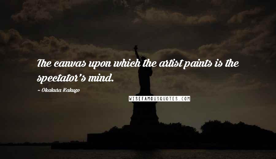 Okakura Kakuzo Quotes: The canvas upon which the artist paints is the spectator's mind.