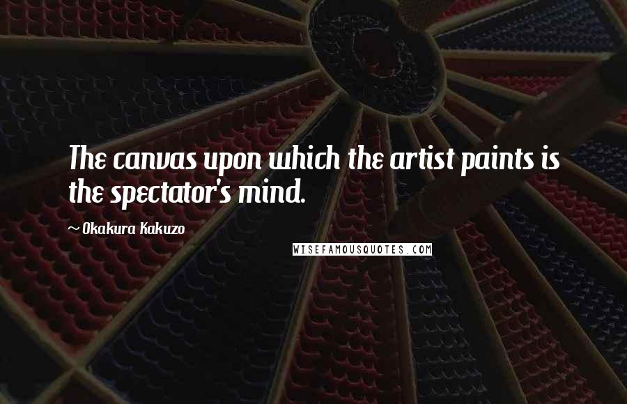 Okakura Kakuzo Quotes: The canvas upon which the artist paints is the spectator's mind.