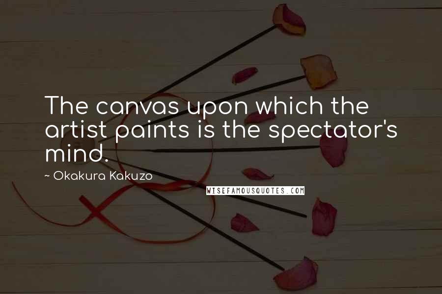 Okakura Kakuzo Quotes: The canvas upon which the artist paints is the spectator's mind.