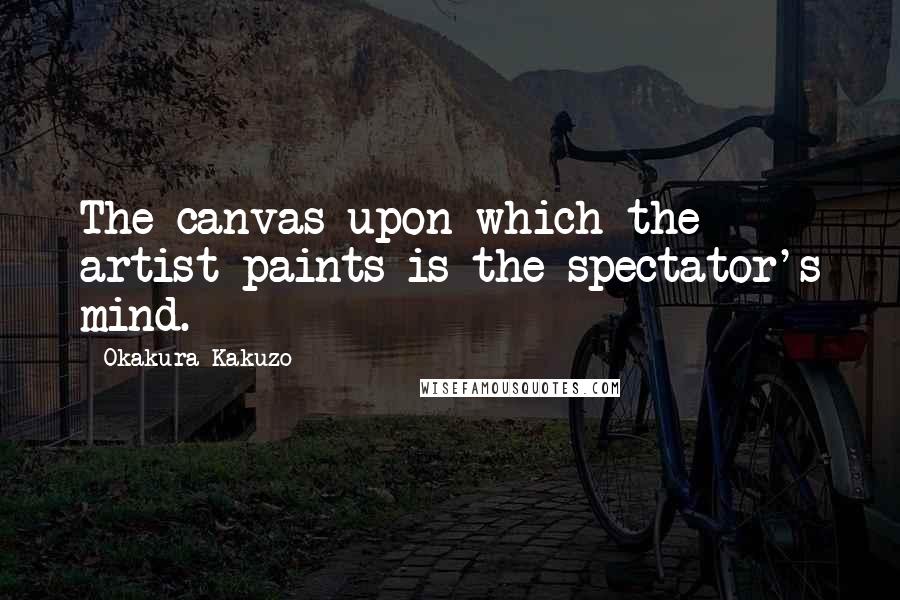 Okakura Kakuzo Quotes: The canvas upon which the artist paints is the spectator's mind.