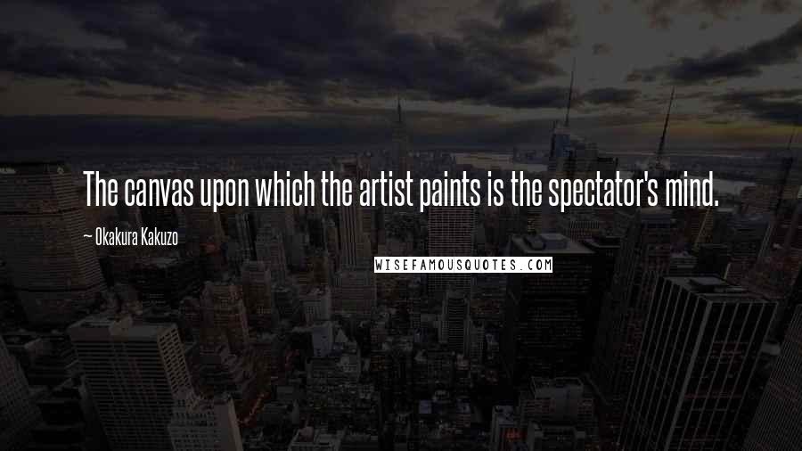 Okakura Kakuzo Quotes: The canvas upon which the artist paints is the spectator's mind.