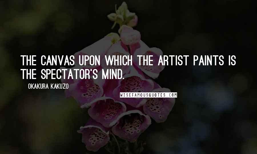 Okakura Kakuzo Quotes: The canvas upon which the artist paints is the spectator's mind.