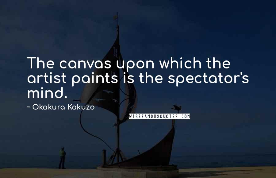 Okakura Kakuzo Quotes: The canvas upon which the artist paints is the spectator's mind.