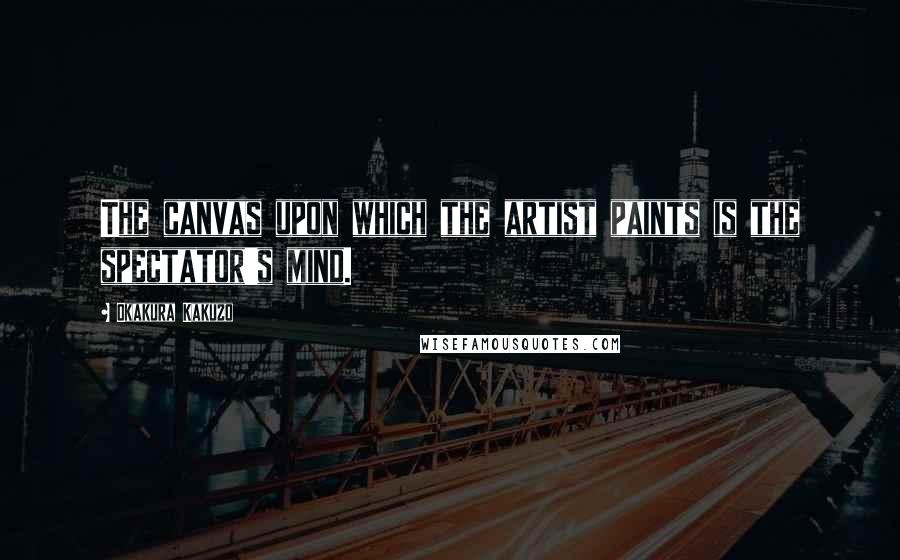 Okakura Kakuzo Quotes: The canvas upon which the artist paints is the spectator's mind.