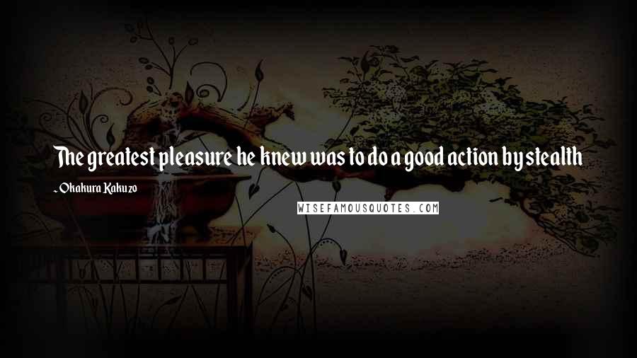 Okakura Kakuzo Quotes: The greatest pleasure he knew was to do a good action by stealth