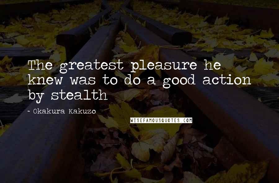 Okakura Kakuzo Quotes: The greatest pleasure he knew was to do a good action by stealth