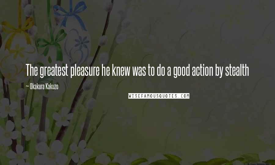 Okakura Kakuzo Quotes: The greatest pleasure he knew was to do a good action by stealth