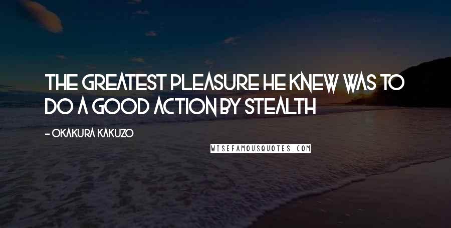 Okakura Kakuzo Quotes: The greatest pleasure he knew was to do a good action by stealth