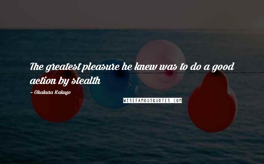 Okakura Kakuzo Quotes: The greatest pleasure he knew was to do a good action by stealth