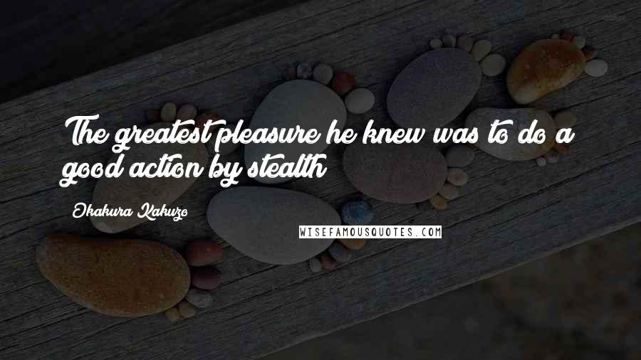 Okakura Kakuzo Quotes: The greatest pleasure he knew was to do a good action by stealth