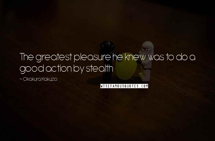 Okakura Kakuzo Quotes: The greatest pleasure he knew was to do a good action by stealth