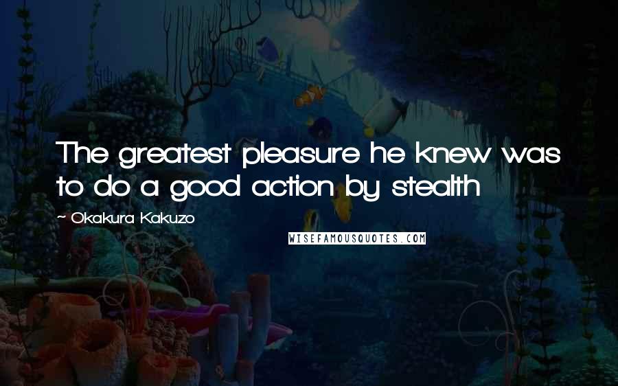 Okakura Kakuzo Quotes: The greatest pleasure he knew was to do a good action by stealth