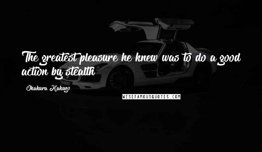 Okakura Kakuzo Quotes: The greatest pleasure he knew was to do a good action by stealth