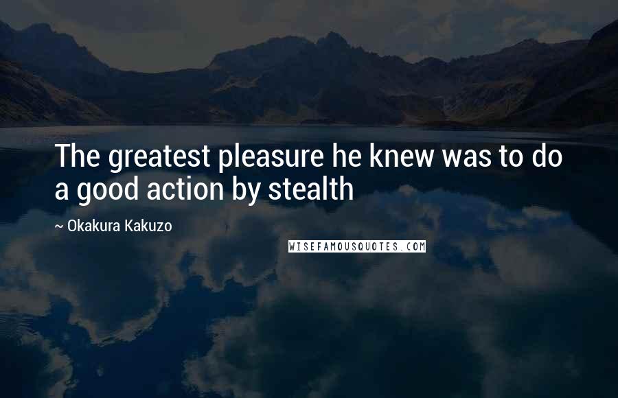 Okakura Kakuzo Quotes: The greatest pleasure he knew was to do a good action by stealth