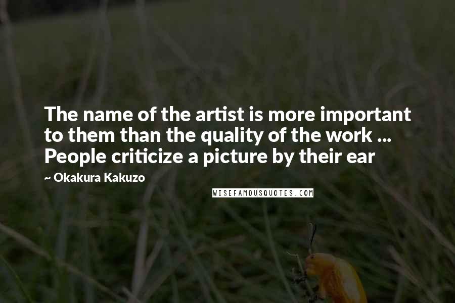 Okakura Kakuzo Quotes: The name of the artist is more important to them than the quality of the work ... People criticize a picture by their ear