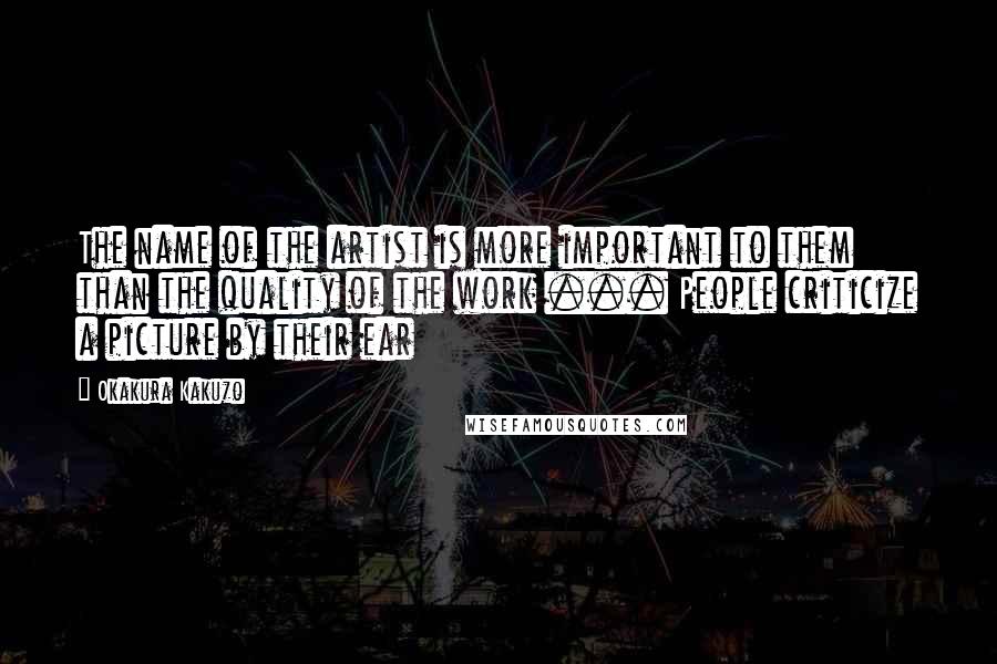 Okakura Kakuzo Quotes: The name of the artist is more important to them than the quality of the work ... People criticize a picture by their ear