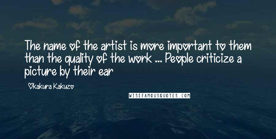 Okakura Kakuzo Quotes: The name of the artist is more important to them than the quality of the work ... People criticize a picture by their ear