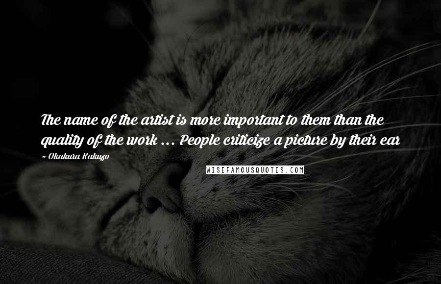 Okakura Kakuzo Quotes: The name of the artist is more important to them than the quality of the work ... People criticize a picture by their ear