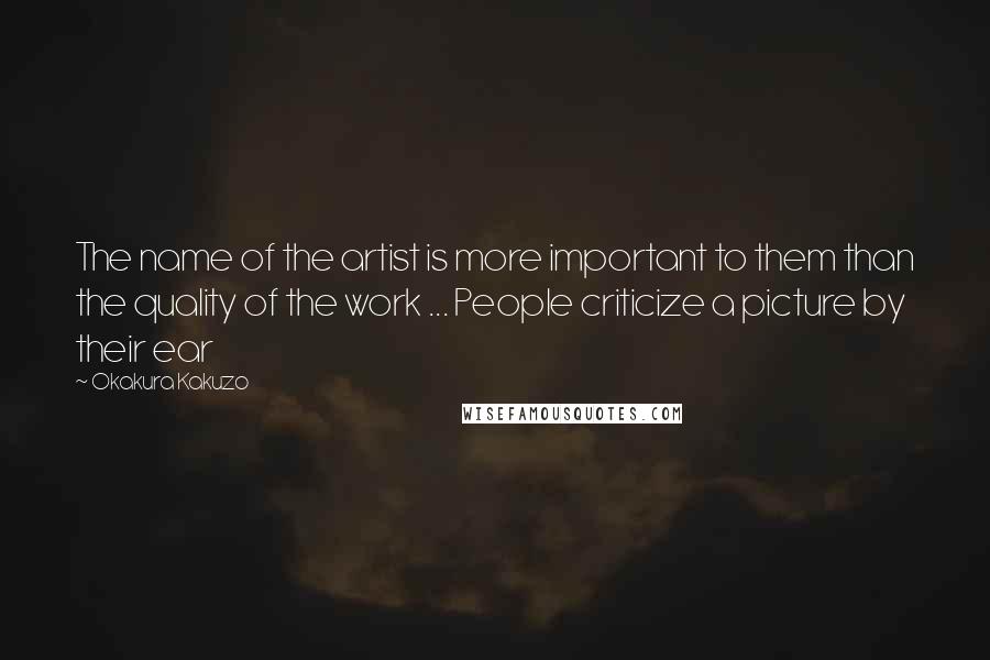 Okakura Kakuzo Quotes: The name of the artist is more important to them than the quality of the work ... People criticize a picture by their ear