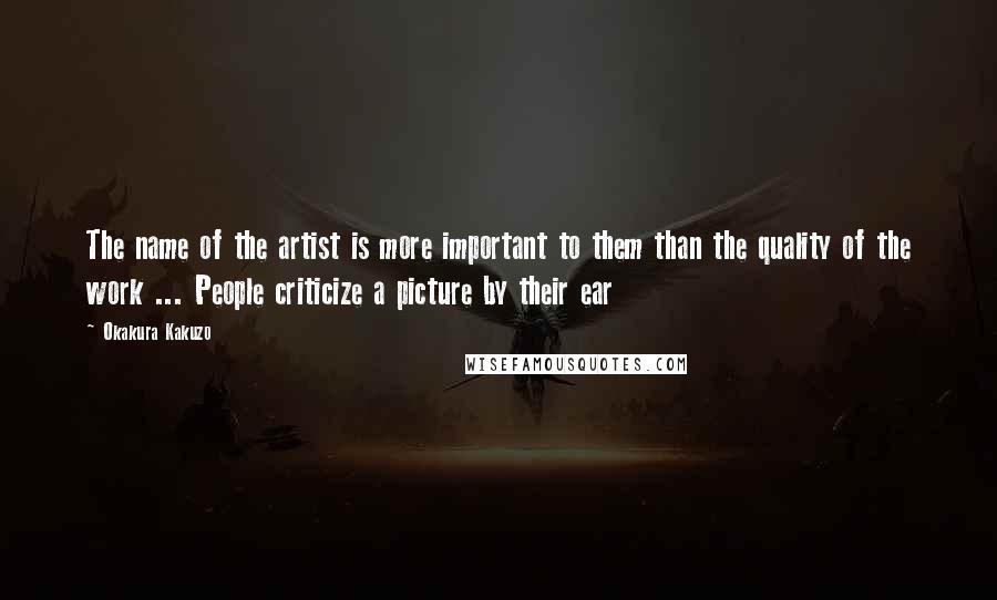 Okakura Kakuzo Quotes: The name of the artist is more important to them than the quality of the work ... People criticize a picture by their ear