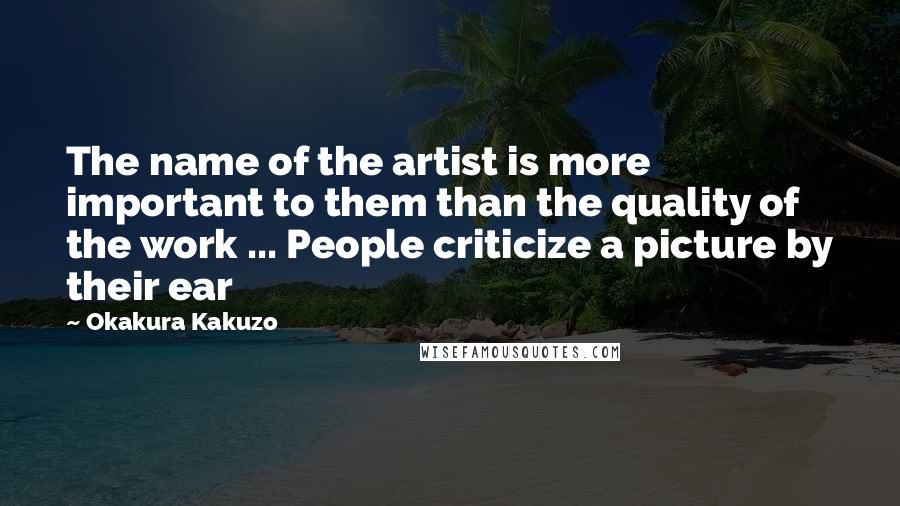 Okakura Kakuzo Quotes: The name of the artist is more important to them than the quality of the work ... People criticize a picture by their ear