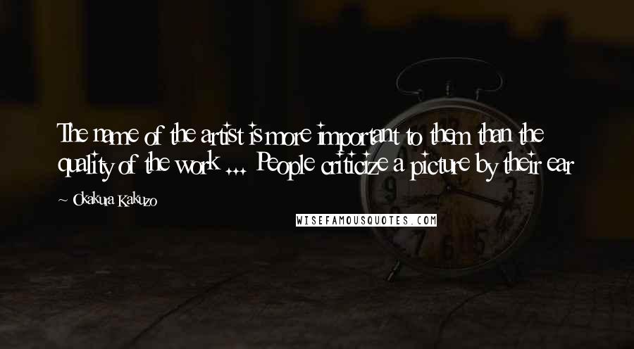 Okakura Kakuzo Quotes: The name of the artist is more important to them than the quality of the work ... People criticize a picture by their ear