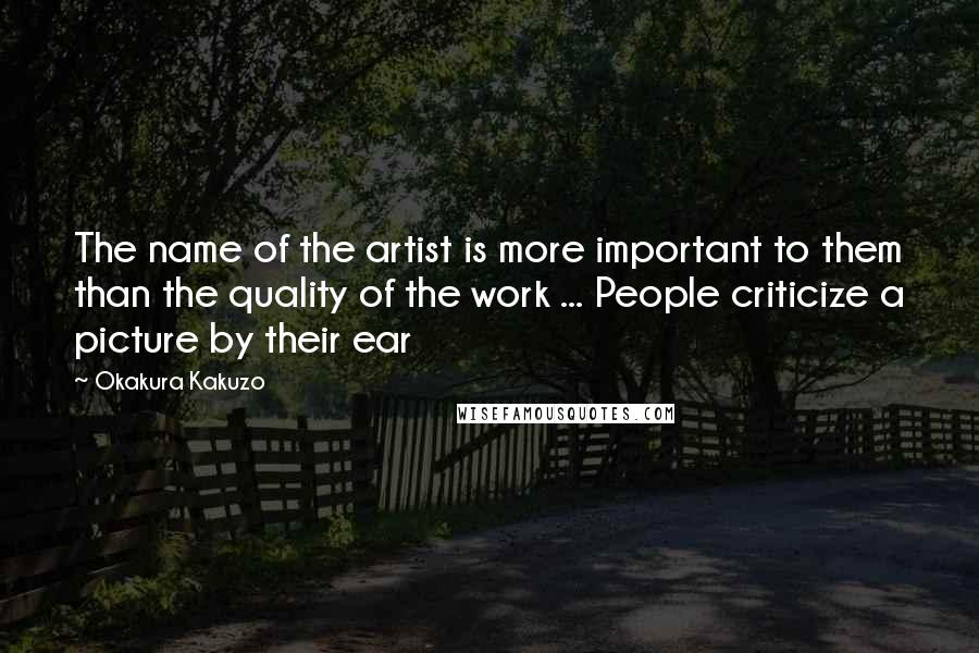 Okakura Kakuzo Quotes: The name of the artist is more important to them than the quality of the work ... People criticize a picture by their ear
