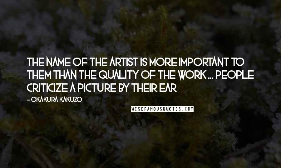 Okakura Kakuzo Quotes: The name of the artist is more important to them than the quality of the work ... People criticize a picture by their ear