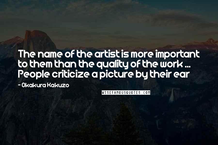 Okakura Kakuzo Quotes: The name of the artist is more important to them than the quality of the work ... People criticize a picture by their ear