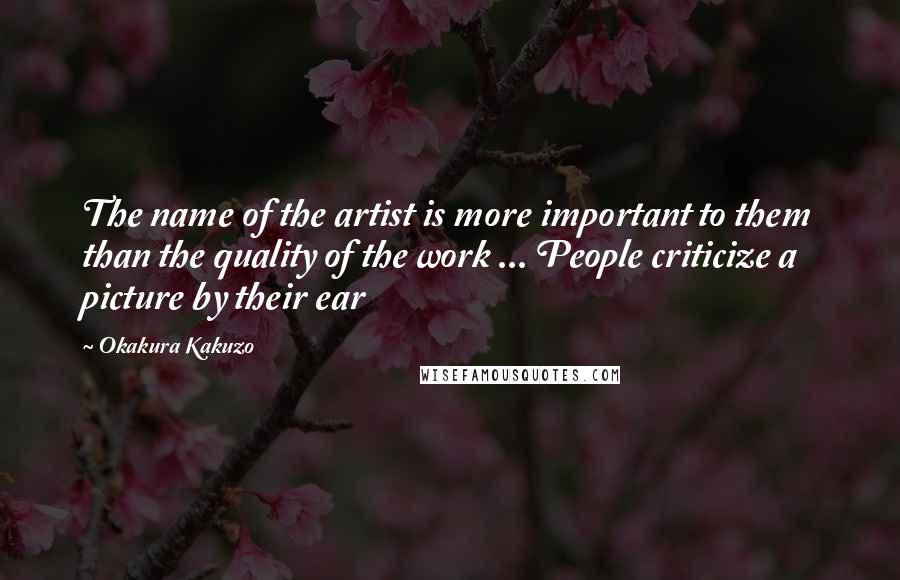 Okakura Kakuzo Quotes: The name of the artist is more important to them than the quality of the work ... People criticize a picture by their ear