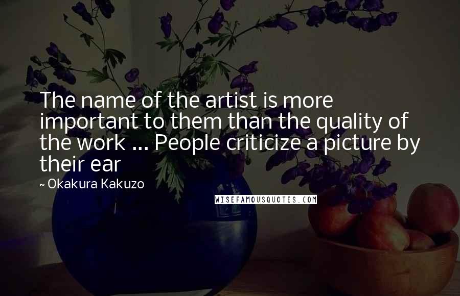 Okakura Kakuzo Quotes: The name of the artist is more important to them than the quality of the work ... People criticize a picture by their ear