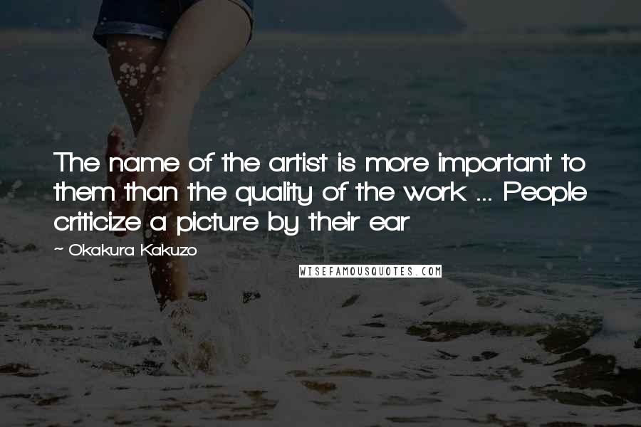 Okakura Kakuzo Quotes: The name of the artist is more important to them than the quality of the work ... People criticize a picture by their ear