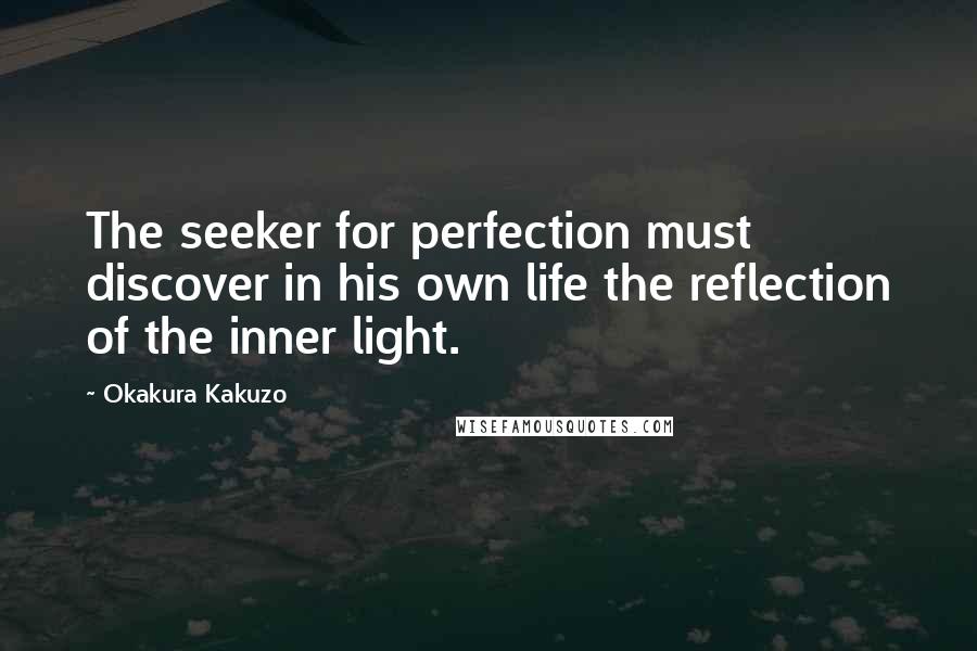 Okakura Kakuzo Quotes: The seeker for perfection must discover in his own life the reflection of the inner light.