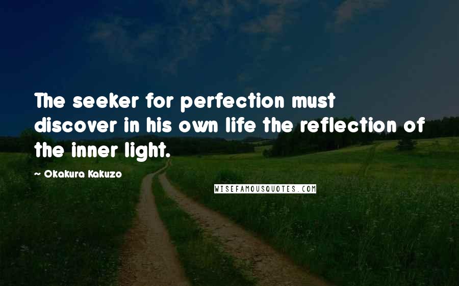 Okakura Kakuzo Quotes: The seeker for perfection must discover in his own life the reflection of the inner light.