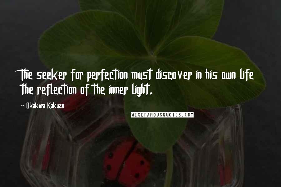 Okakura Kakuzo Quotes: The seeker for perfection must discover in his own life the reflection of the inner light.